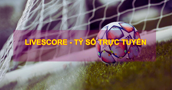 Livescore - Trực tiếp tỉ số bóng đá 24h mới nhất hôm nay 1 Livescore là gì?